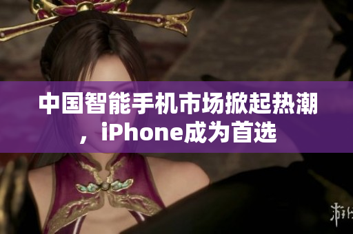 中国智能手机市场掀起热潮，iPhone成为首选