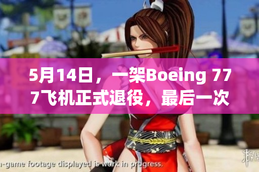 5月14日，一架Boeing 777飞机正式退役，最后一次飞往哪里？
