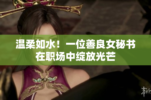 温柔如水！一位善良女秘书在职场中绽放光芒