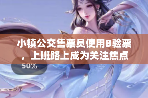 小镇公交售票员使用B验票，上班路上成为关注焦点