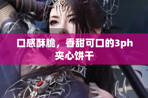 口感酥脆，香甜可口的3ph夹心饼干