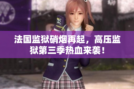 法国监狱硝烟再起，高压监狱第三季热血来袭！