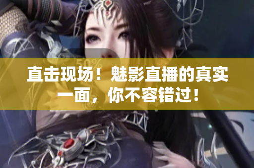 直击现场！魅影直播的真实一面，你不容错过！