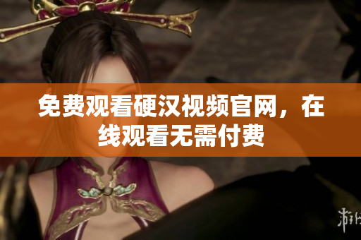 免费观看硬汉视频官网，在线观看无需付费