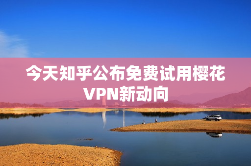今天知乎公布免费试用樱花VPN新动向
