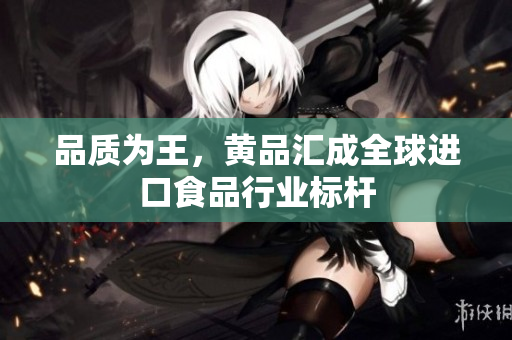 品质为王，黄品汇成全球进口食品行业标杆