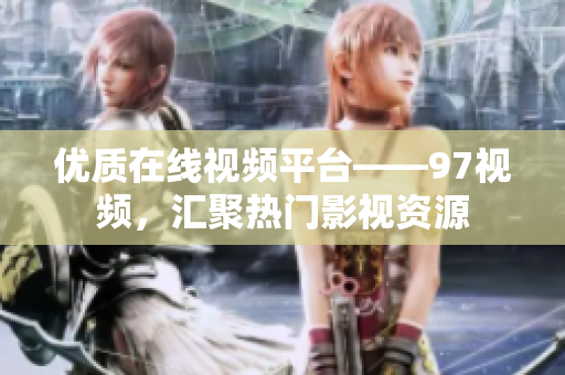 优质在线视频平台——97视频，汇聚热门影视资源
