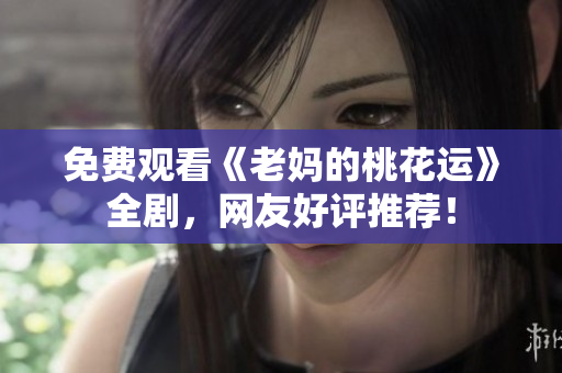 免费观看《老妈的桃花运》全剧，网友好评推荐！