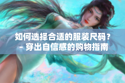 如何选择合适的服装尺码？ – 穿出自信感的购物指南