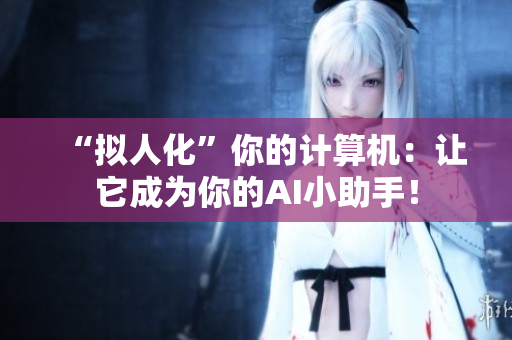 “拟人化”你的计算机：让它成为你的AI小助手！