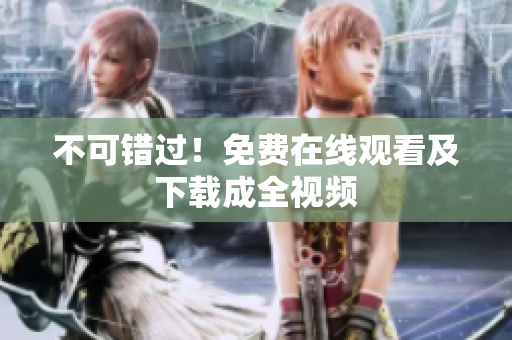 不可错过！免费在线观看及下载成全视频