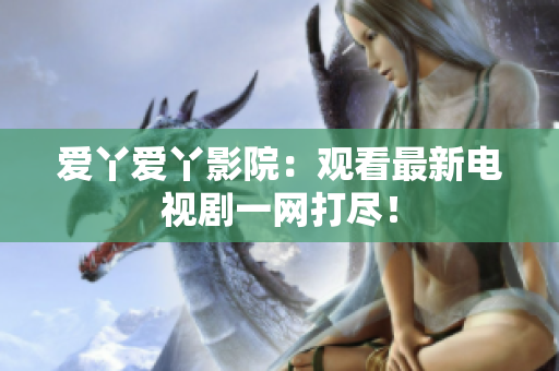 爱丫爱丫影院：观看最新电视剧一网打尽！