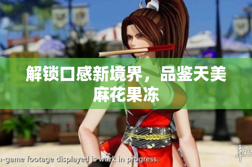 解锁口感新境界，品鉴天美麻花果冻