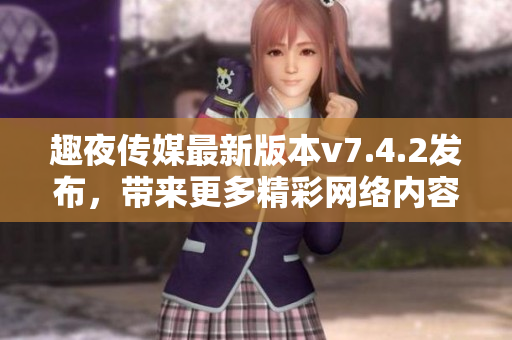 趣夜传媒最新版本v7.4.2发布，带来更多精彩网络内容
