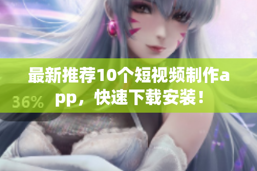 最新推荐10个短视频制作app，快速下载安装！