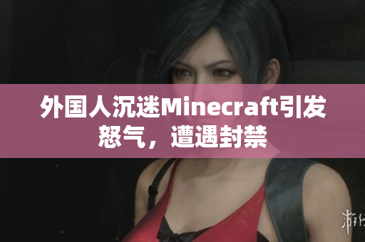 外国人沉迷Minecraft引发怒气，遭遇封禁