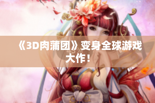 《3D肉蒲团》变身全球游戏大作！