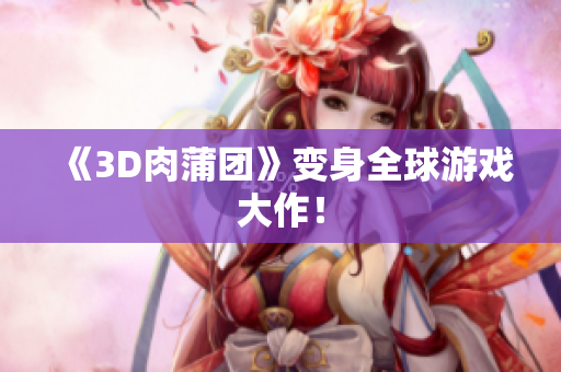 《3D肉蒲团》变身全球游戏大作！
