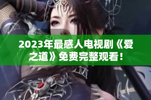 2023年最感人电视剧《爱之道》免费完整观看！