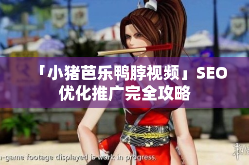 「小猪芭乐鸭脖视频」SEO优化推广完全攻略