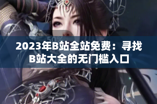 2023年B站全站免费：寻找B站大全的无门槛入口