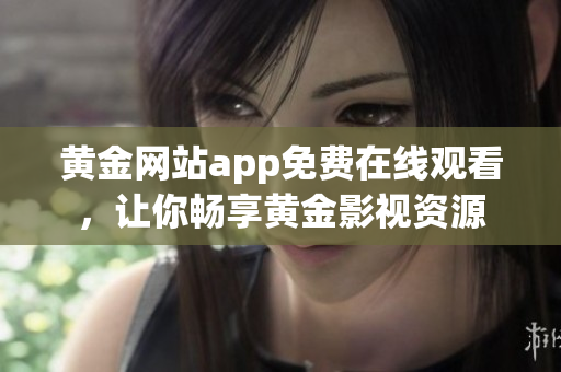黄金网站app免费在线观看，让你畅享黄金影视资源