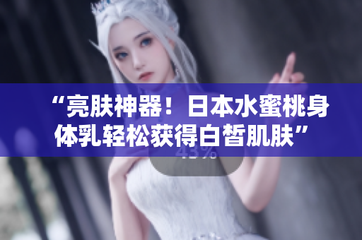 “亮肤神器！日本水蜜桃身体乳轻松获得白皙肌肤”