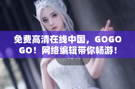 免费高清在线中国，GOGOGO！网络编辑带你畅游！