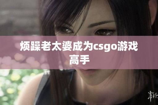 烦躁老太婆成为csgo游戏高手