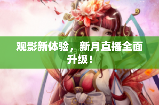 观影新体验，新月直播全面升级！