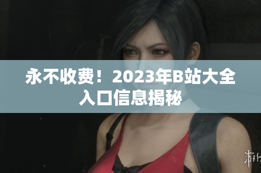 永不收费！2023年B站大全入口信息揭秘