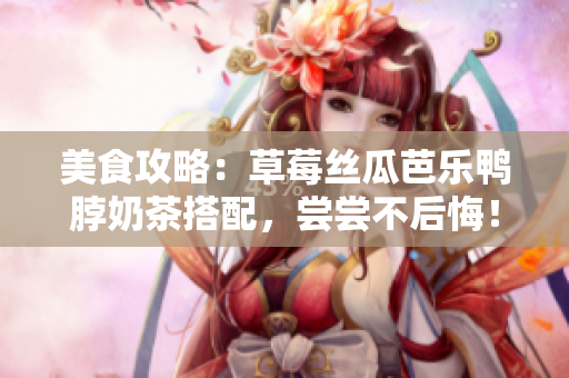 美食攻略：草莓丝瓜芭乐鸭脖奶茶搭配，尝尝不后悔！