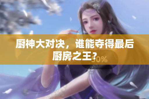 厨神大对决，谁能夺得最后厨房之王？