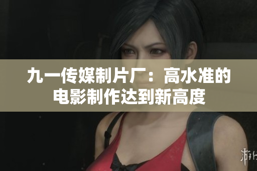 九一传媒制片厂：高水准的电影制作达到新高度