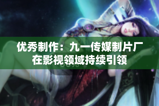 优秀制作：九一传媒制片厂在影视领域持续引领