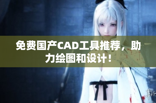 免费国产CAD工具推荐，助力绘图和设计！