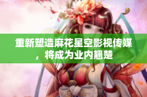 重新塑造麻花星空影视传媒，将成为业内翘楚