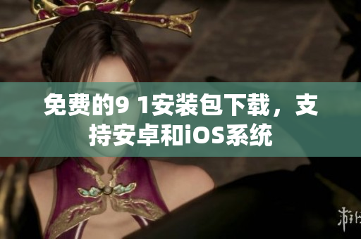 免费的9 1安装包下载，支持安卓和iOS系统
