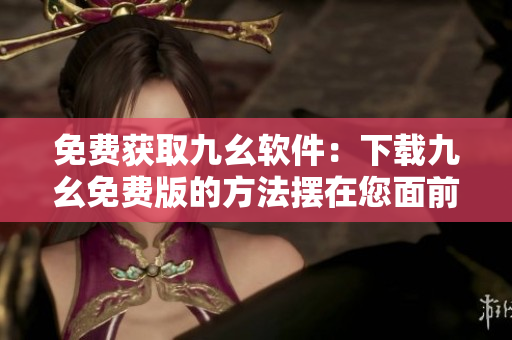 免费获取九幺软件：下载九幺免费版的方法摆在您面前