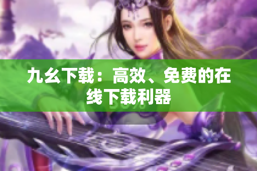 九幺下载：高效、免费的在线下载利器