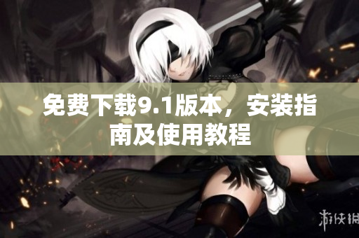 免费下载9.1版本，安装指南及使用教程