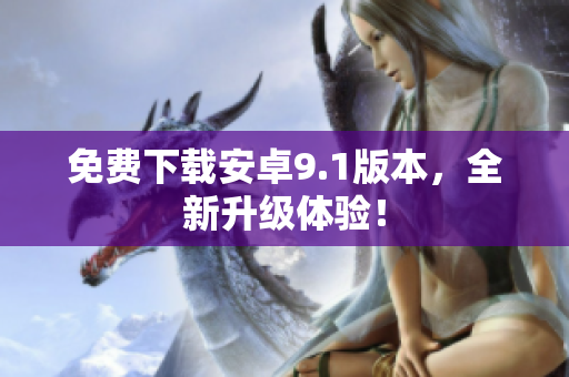 免费下载安卓9.1版本，全新升级体验！