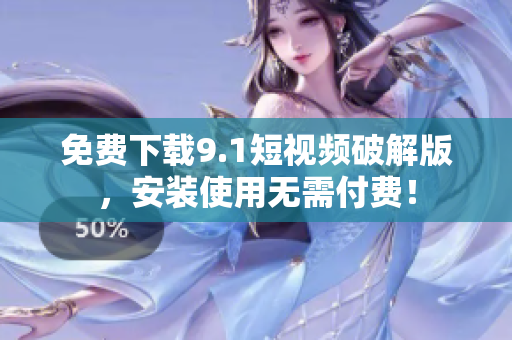 免费下载9.1短视频破解版，安装使用无需付费！