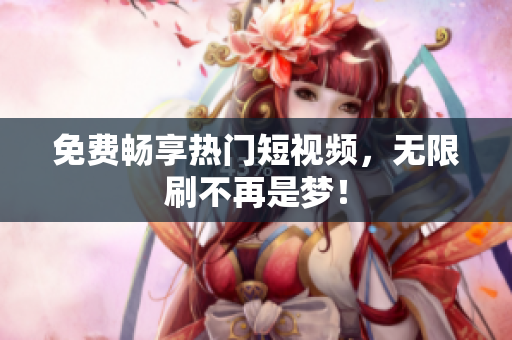 免费畅享热门短视频，无限刷不再是梦！