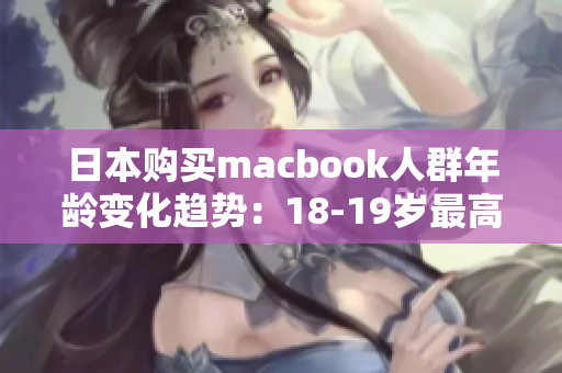 日本购买macbook人群年龄变化趋势：18-19岁最高。