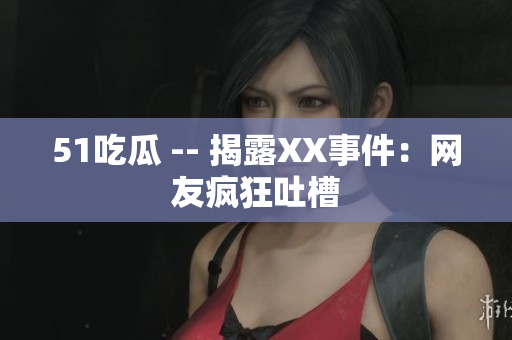 51吃瓜 -- 揭露XX事件：网友疯狂吐槽