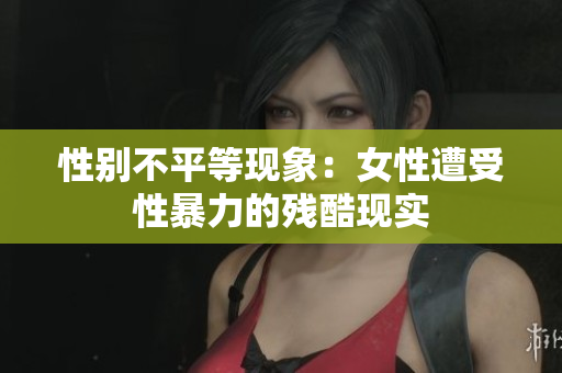 性别不平等现象：女性遭受性暴力的残酷现实