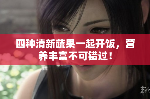 四种清新蔬果一起开饭，营养丰富不可错过！