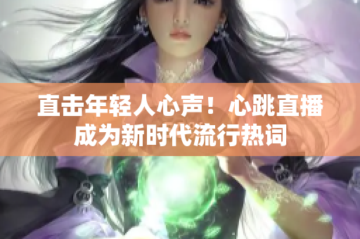 直击年轻人心声！心跳直播成为新时代流行热词