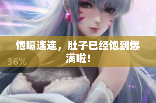 饱嗝连连，肚子已经饱到爆满啦！